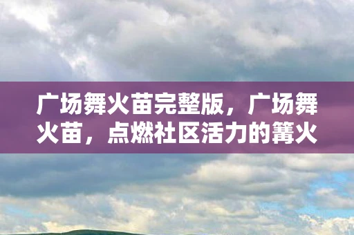 广场舞火苗完整版，广场舞火苗，点燃社区活力的篝火