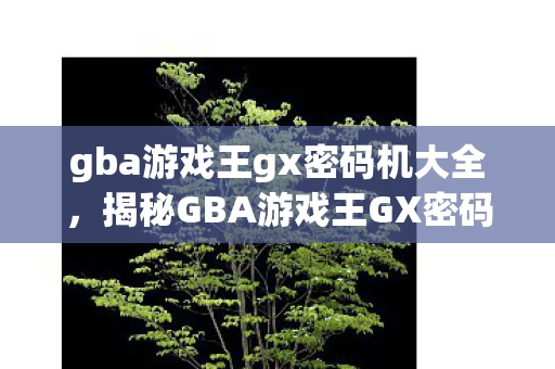 gba游戏王gx密码机大全，揭秘GBA游戏王GX密码机，解锁隐藏关卡与秘密的钥匙