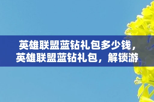 英雄联盟蓝钻礼包多少钱,英雄联盟蓝钻礼包,解锁游戏新体验 英雄联盟蓝钻礼包多少钱,英雄联盟蓝钻礼包,解锁游戏新体验