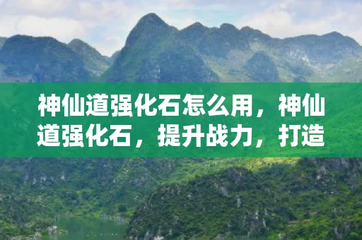 神仙道强化石怎么用,神仙道强化石,提升战力,打造无敌阵容 神仙道强化石怎么用,神仙道强化石,提升战力,打造无敌阵容