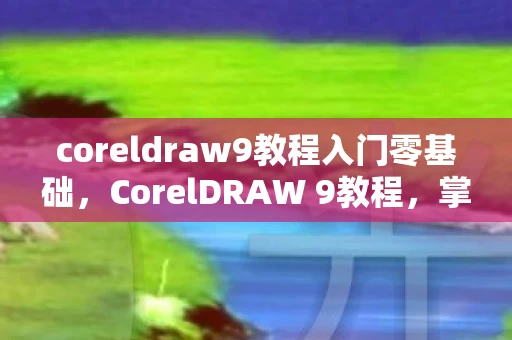 coreldraw9教程入门零基础,CorelDRAW 9教程,掌握矢量图形设计的基础技能 coreldraw9教程入门零基础,CorelDRAW 9教程,掌握矢量图形设计的基础技能