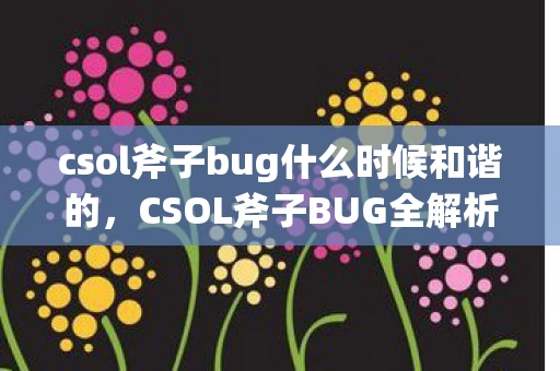 csol斧子bug什么时候和谐的，CSOL斧子BUG全解析，从原理到应对方法
