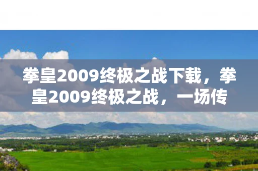 拳皇2009终极之战下载,拳皇2009终极之战,一场传奇的落幕 拳皇2009终极之战下载,拳皇2009终极之战,一场传奇的落幕