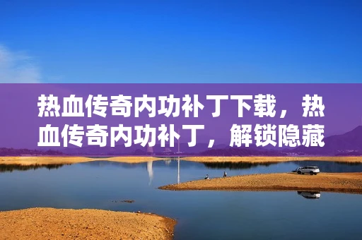 热血传奇内功补丁下载,热血传奇内功补丁,解锁隐藏技能,提升战斗实力 热血传奇内功补丁下载,热血传奇内功补丁,解锁隐藏技能,提升战斗实力