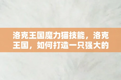 洛克王国魔力猫技能,洛克王国,如何打造一只强大的魔力猫 洛克王国魔力猫技能,洛克王国,如何打造一只强大的魔力猫