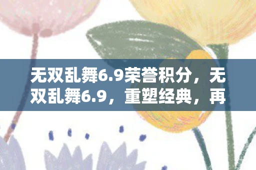 无双乱舞6.9荣誉积分,无双乱舞6.9,重塑经典,再掀江湖风云 无双乱舞6.9荣誉积分,无双乱舞6.9,重塑经典,再掀江湖风云
