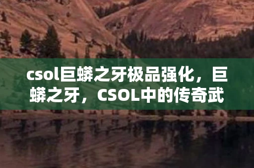 csol巨蟒之牙极品强化，巨蟒之牙，CSOL中的传奇武器