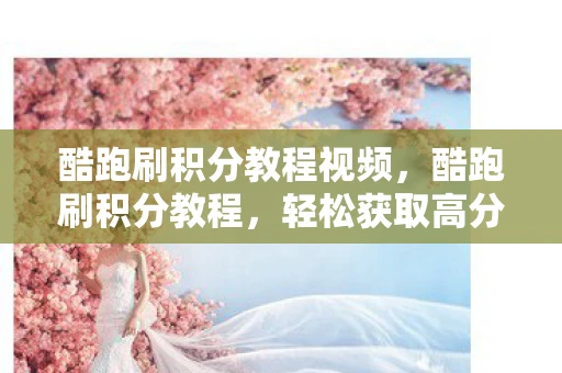 酷跑刷积分教程视频，酷跑刷积分教程，轻松获取高分，解锁更多奖励