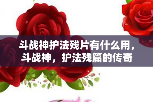 斗战神护法残片有什么用，斗战神，护法残篇的传奇