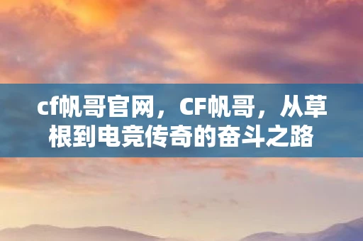 cf帆哥官网，CF帆哥，从草根到电竞传奇的奋斗之路