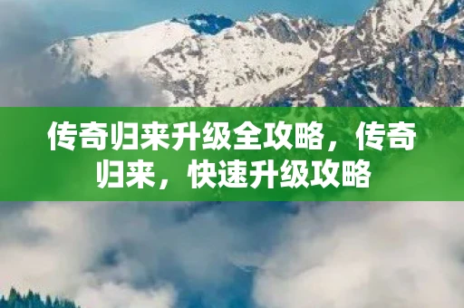 传奇归来升级全攻略，传奇归来，快速升级攻略