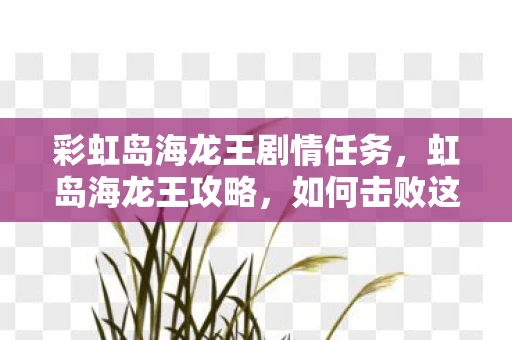 彩虹岛海龙王剧情任务，虹岛海龙王攻略，如何击败这个强大的Boss