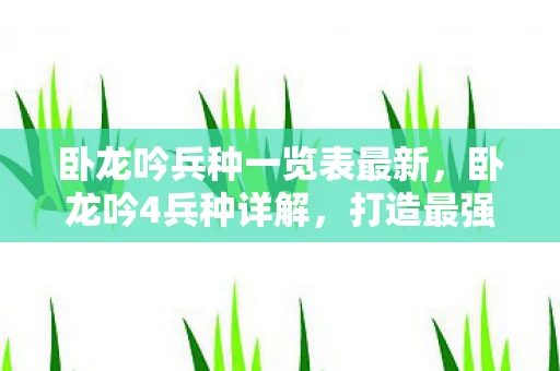 卧龙吟兵种一览表最新，卧龙吟4兵种详解，打造最强战斗阵容