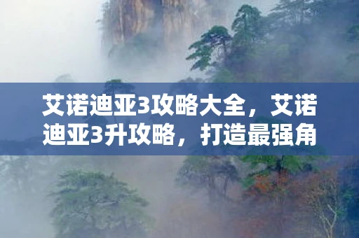 艾诺迪亚3攻略大全，艾诺迪亚3升攻略，打造最强角色的全面指南