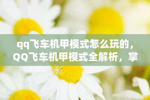 qq飞车机甲模式怎么玩的，QQ飞车机甲模式全解析，掌握技巧，驰骋未来赛道