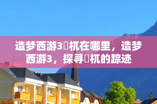 造梦西游3梼杌在哪里，造梦西游3，探寻梼杌的踪迹