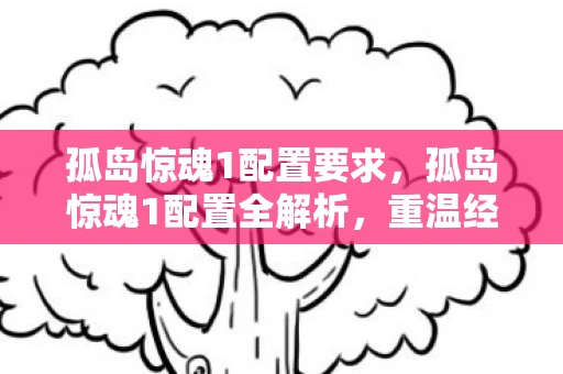 孤岛惊魂1配置要求，孤岛惊魂1配置全解析，重温经典，你需要这些配置