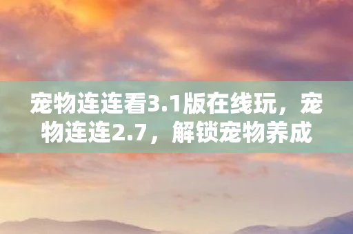 宠物连连看3.1版在线玩，宠物连连2.7，解锁宠物养成新体验