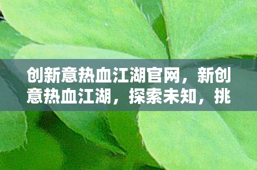 创新意热血江湖官网,新创意热血江湖,探索未知,挑战自我 创新意热血江湖官网,新创意热血江湖,探索未知,挑战自我
