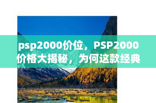 psp2000价位,PSP2000价格大揭秘,为何这款经典游戏机如此受欢迎? psp2000价位,PSP2000价格大揭秘,为何这款经典游戏机如此受欢迎?