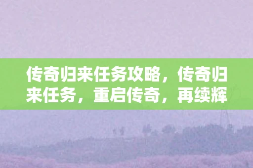 传奇归来任务攻略，传奇归来任务，重启传奇，再续辉煌
