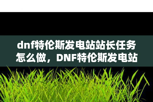 dnf特伦斯发电站站长任务怎么做，DNF特伦斯发电站，探索未知领域的冒险之旅