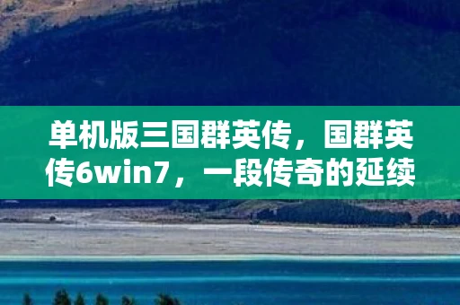 单机版三国群英传，国群英传6win7，一段传奇的延续与传承