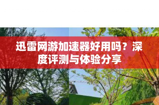 迅雷网游加速器好用吗?深度评测与体验分享 迅雷网游加速器好用吗?深度评测与体验分享