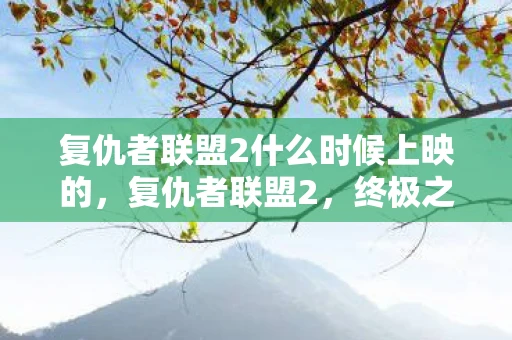 复仇者联盟2什么时候上映的,复仇者联盟2,终极之战的震撼上映 复仇者联盟2什么时候上映的,复仇者联盟2,终极之战的震撼上映