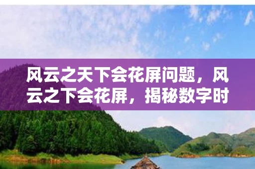 风云之天下会花屏问题，风云之下会花屏，揭秘数字时代的视觉奇观