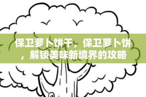 保卫萝卜饼干,保卫萝卜饼,解锁美味新境界的攻略 保卫萝卜饼干,保卫萝卜饼,解锁美味新境界的攻略