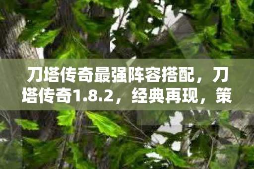 刀塔传奇最强阵容搭配，刀塔传奇1.8.2，经典再现，策略与激情的碰撞