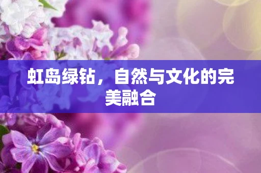 虹岛绿钻,自然与文化的完美融合 虹岛绿钻,自然与文化的完美融合