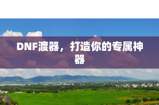 DNF渡器，打造你的专属神器