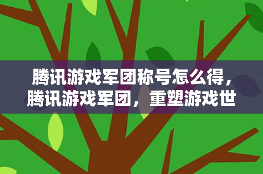 腾讯游戏军团称号怎么得，腾讯游戏军团，重塑游戏世界的传奇