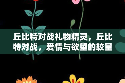 丘比特对战礼物精灵，丘比特对战，爱情与欲望的较量
