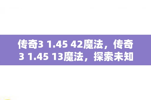传奇3 1.45 42魔法,传奇3 1.45 13魔法,探索未知世界的神秘力量 传奇3 1.45 42魔法,传奇3 1.45 13魔法,探索未知世界的神秘力量