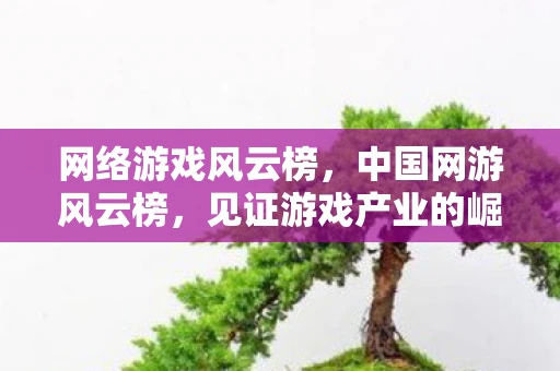 网络游戏风云榜，中国网游风云榜，见证游戏产业的崛起与变革