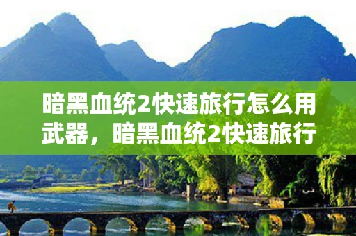 暗黑血统2快速旅行怎么用武器,暗黑血统2快速旅行怎么用 暗黑血统2快速旅行怎么用武器,暗黑血统2快速旅行怎么用