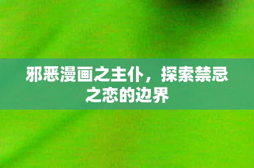邪恶漫画之主仆,探索禁忌之恋的边界 邪恶漫画之主仆,探索禁忌之恋的边界