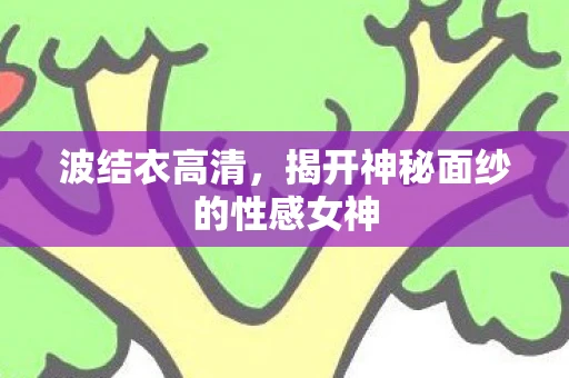 波结衣高清，揭开神秘面纱的性感女神