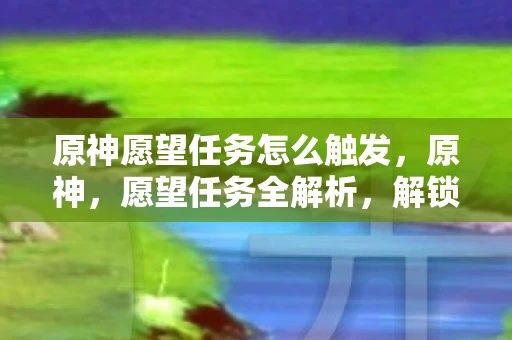 原神愿望任务怎么触发,原神,愿望任务全解析,解锁你的游戏新体验 原神愿望任务怎么触发,原神,愿望任务全解析,解锁你的游戏新体验