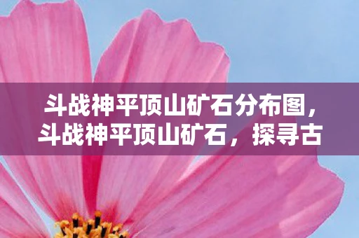 斗战神平顶山矿石分布图，斗战神平顶山矿石，探寻古老矿藏的神秘之旅