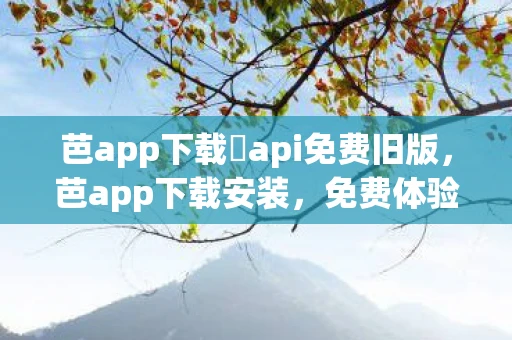 芭app下载汅api免费旧版,芭app下载安装,免费体验,开启你的数字生活新篇章 芭app下载汅api免费旧版,芭app下载安装,免费体验,开启你的数字生活新篇章