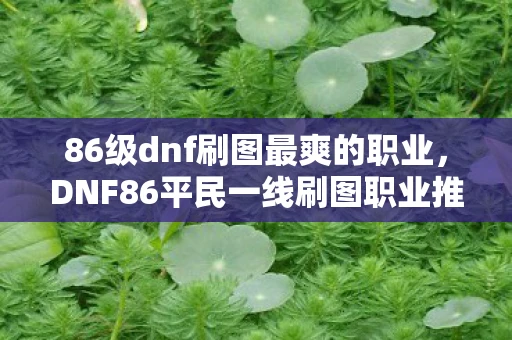 86级dnf刷图最爽的职业，DNF86平民一线刷图职业推荐