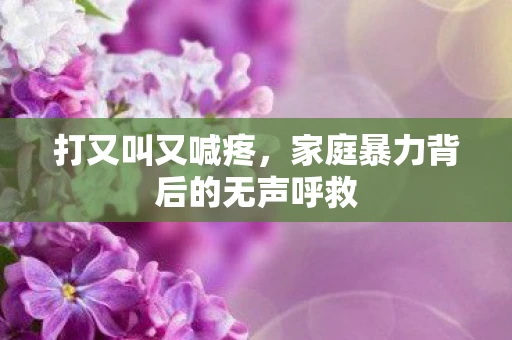 打又叫又喊疼，家庭暴力背后的无声呼救