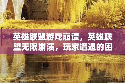 英雄联盟游戏崩溃，英雄联盟无限崩溃，玩家遭遇的困境与解决方案