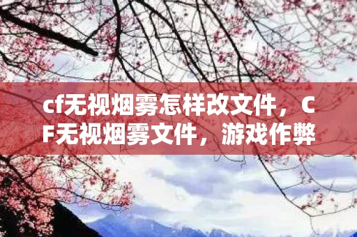 cf无视烟雾怎样改文件，CF无视烟雾文件，游戏作弊的灰色地带