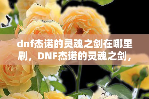 dnf杰诺的灵魂之剑在哪里刷，DNF杰诺的灵魂之剑，探索游戏背后的深层意义