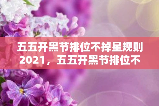 五五开黑节排位不掉星规则2021，五五开黑节排位不掉星规则详解